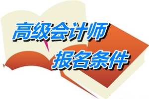 四川省高級(jí)會(huì)計(jì)師報(bào)名條件