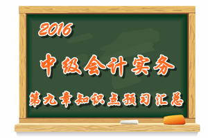 2016中級會計職稱《中級會計實務(wù)》第九章知識點預(yù)習(xí)匯總