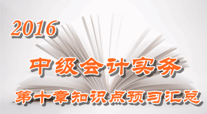 2016中級(jí)會(huì)計(jì)職稱《中級(jí)會(huì)計(jì)實(shí)務(wù)》第十章知識(shí)點(diǎn)預(yù)習(xí)匯總