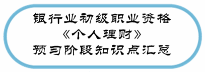 銀行業(yè)初級資格《個(gè)人理財(cái)》預(yù)習(xí)階段第一章知識點(diǎn)匯總