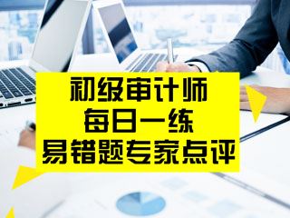 初級(jí)審計(jì)師考試易錯(cuò)題專家點(diǎn)評(píng)（02.13-02.19）