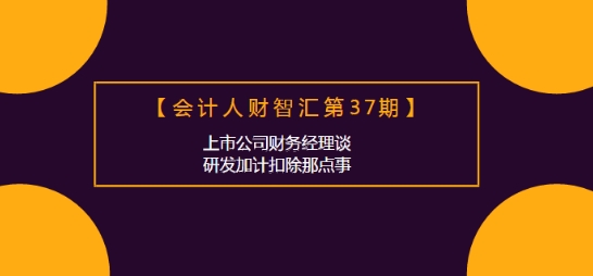 會計人財智匯：上市公司財務(wù)經(jīng)理談研發(fā)加計扣除那點事