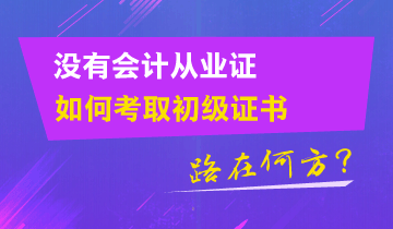 沒(méi)有會(huì)計(jì)從業(yè)證 如何考取初級(jí)證書(shū)