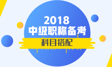 2018年首次參加中級會計職稱考試 報考科目如何搭配？