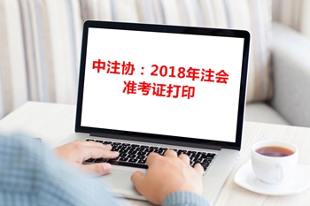 中注協(xié)通告：關于2018年注冊會計師專業(yè)階段準考證打印相關事宜