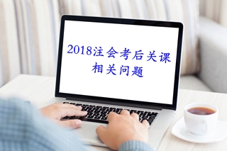 考后必知：2018注會考后關(guān)課相關(guān)問題解答