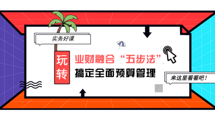 企業(yè)財(cái)融合“五步法”搞定全面預(yù)算管理