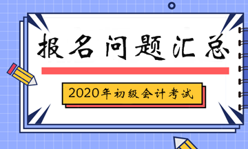 2020年初級(jí)會(huì)計(jì)考試報(bào)名相關(guān)問(wèn)題匯總