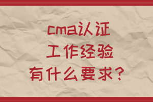 cma認(rèn)證工作經(jīng)驗(yàn)有什么要求？