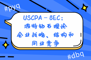 USCPA—BEC：波特鉆石理論—企業(yè)戰(zhàn)略、結(jié)構(gòu)和同業(yè)競爭