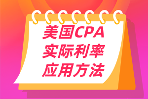 美國CPA考點(diǎn)：實際利率的應(yīng)用方法