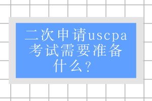 二次申請uscpa考試需要準備什么？