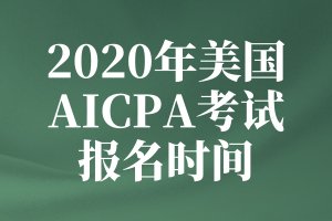 2020年美國AICPA考試的報名時間是什么時候？