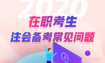 【在職考生】2020年注冊(cè)會(huì)計(jì)師考試備考8問(wèn)8答