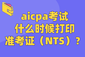 aicpa考試什么時候打印準考證（NTS）？