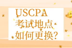 USCPA考點(diǎn)更換丨USCPA考試地點(diǎn)如何更換？