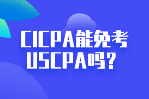 CICPA能免考USCPA嗎？點(diǎn)擊立即查看！