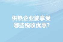 供暖季來了！供熱企業(yè)能享受哪些稅收優(yōu)惠？