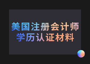 美國注冊會計(jì)師考試學(xué)歷認(rèn)證需要哪些材料？