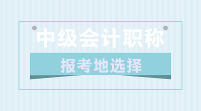 關于2020年中級會計職稱報考地的選擇 你了解嗎？