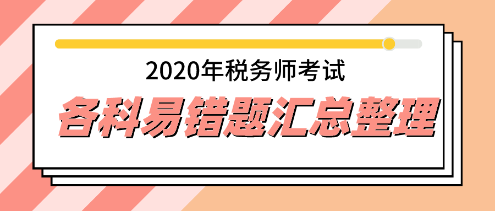 2020年稅務(wù)師易錯(cuò)題專家點(diǎn)評(píng)超全匯總 