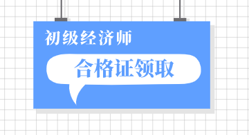 北京2019初級經(jīng)濟(jì)師資格證領(lǐng)取時間你知道嗎？