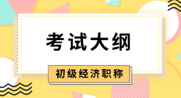 2020年初級(jí)經(jīng)濟(jì)師大綱內(nèi)容你看了嗎？