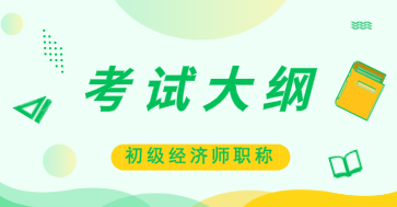 2020年初級經(jīng)濟(jì)師經(jīng)濟(jì)基礎(chǔ)考試大綱變化你知道嗎？