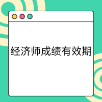 高級(jí)經(jīng)濟(jì)師成績有效期