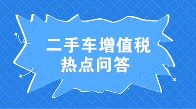 二手車增值稅七大熱點(diǎn)問答 這些問題值得注意！