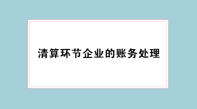 經(jīng)營(yíng)不善企業(yè)倒閉 會(huì)計(jì)必學(xué)清算環(huán)節(jié)企業(yè)的賬務(wù)處理