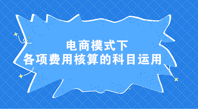 電商模式下各項費用核算的科目運用 電商會計這樣處理！