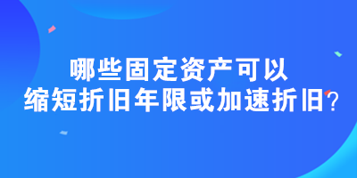 哪些固定資產(chǎn)可以縮短折舊年限或加速折舊？政策匯總！