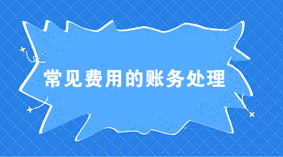 七大常見費用的賬務(wù)處理 會計必須掌握！