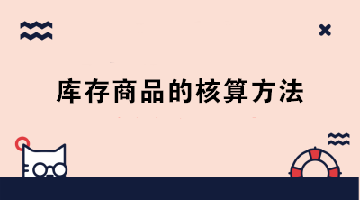 庫存商品的核算方法有哪些？成本會(huì)計(jì)必知！