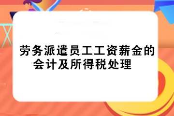 實務！勞務派遣員工工資薪金的會計及所得稅處理