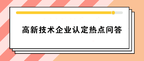 高新技術企業(yè)認定熱點問答 你要的答案就在這！