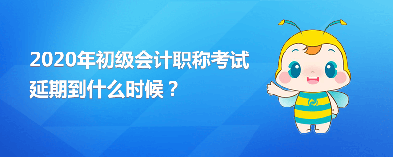 2020年初級會計職稱考試延期到什么時候？