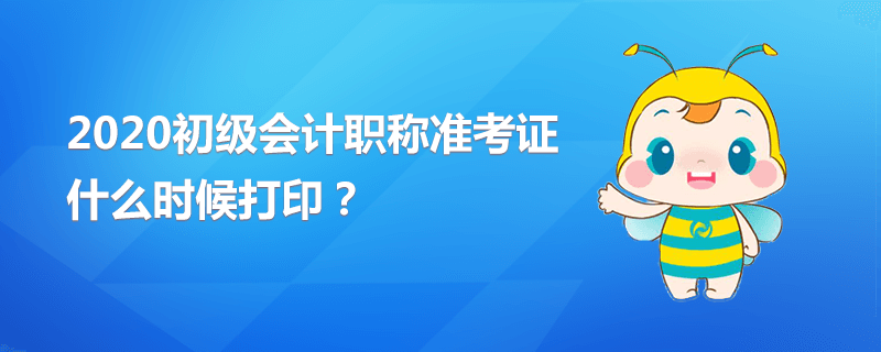 2020初級(jí)會(huì)計(jì)職稱準(zhǔn)考證什么時(shí)候打印？