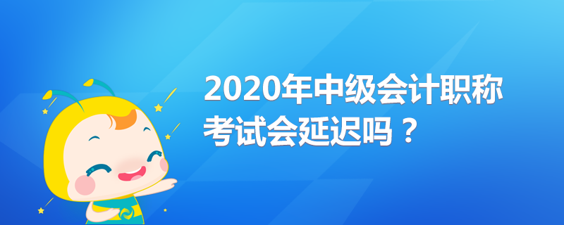 2020年中級會計職稱考試會延遲嗎？