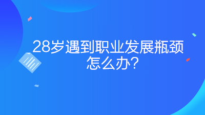 28歲遇到職業(yè)發(fā)展瓶頸怎么辦？如何突破？