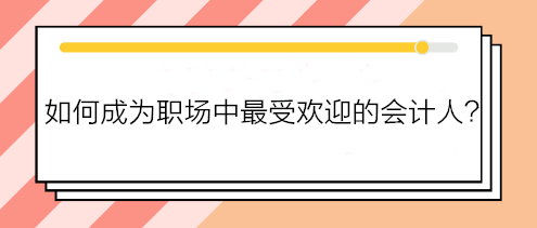 如何成為職場(chǎng)中最受歡迎的會(huì)計(jì)人？如何得到老板賞識(shí)？做到這五點(diǎn)！