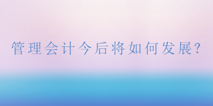 管理會(huì)計(jì)將如何發(fā)展？