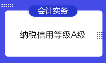 為什么企業(yè)都想要納稅信用等級A級？有什么好處？