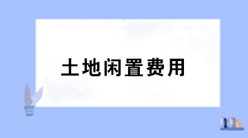 房地產企業(yè)土地閑置費用的稅務處理？