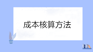 成本核算的方法有哪些？點擊查看成本核算方法