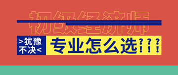 2020年初級(jí)經(jīng)濟(jì)師馬上報(bào)名了！你想好選啥專業(yè)了嗎？