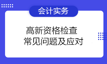 高新資格檢查常見問題及應(yīng)對 高新技術(shù)企業(yè)注意！