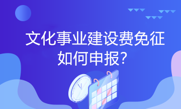 文化事業(yè)建設費免征如何申報？一起看過來！