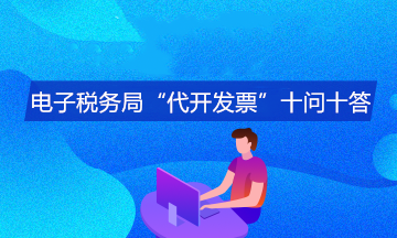 電子稅務(wù)局“代開發(fā)票”十問十答